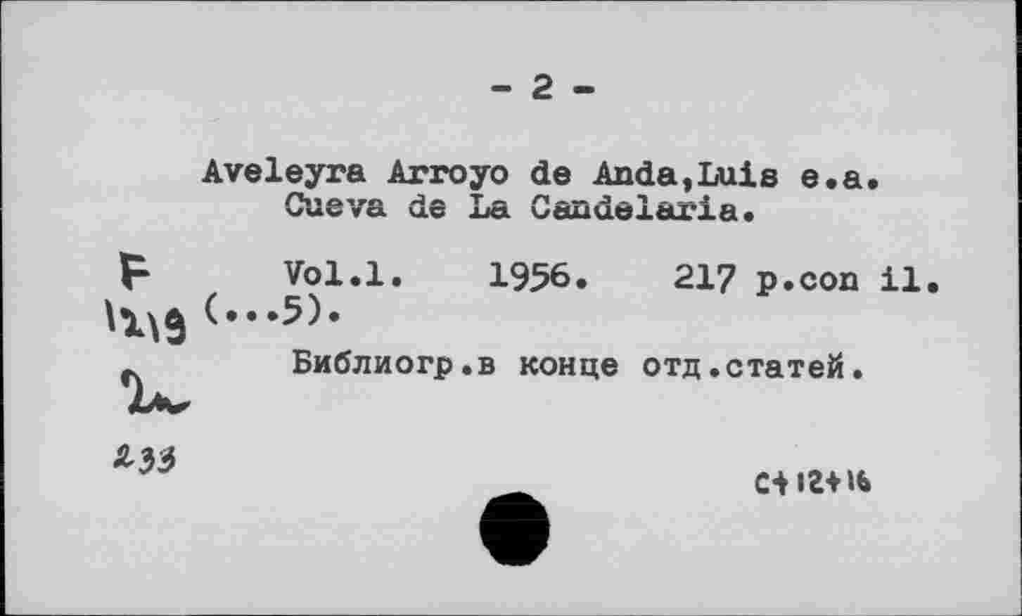 ﻿- 2 -
Aveleyra Arroyo de Anda,Luis e.a.
Cueva de La Candelaria.
Vol.l. 1956.	217 p.con il.
.5).
Библиогр.в конце отд.статей.

с+іг-нь